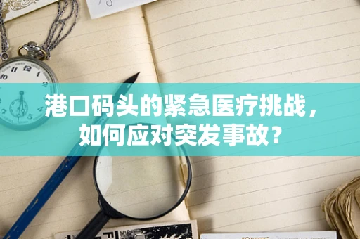 港口码头的紧急医疗挑战，如何应对突发事故？