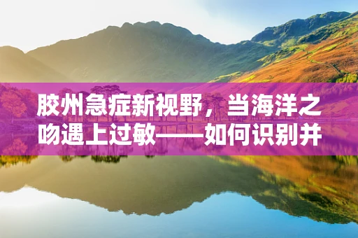 胶州急症新视野，当海洋之吻遇上过敏——如何识别并处理海产品引起的急性过敏反应？