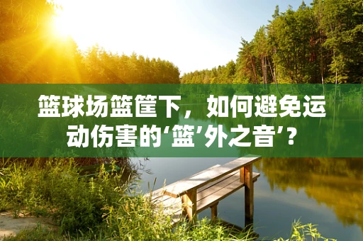 篮球场篮筐下，如何避免运动伤害的‘篮’外之音’？