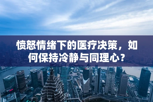 愤怒情绪下的医疗决策，如何保持冷静与同理心？