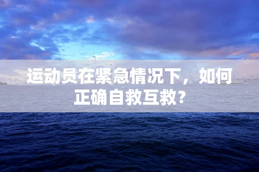 运动员在紧急情况下，如何正确自救互救？