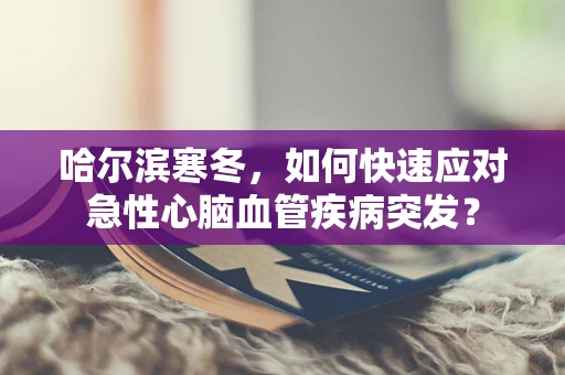 哈尔滨寒冬，如何快速应对急性心脑血管疾病突发？