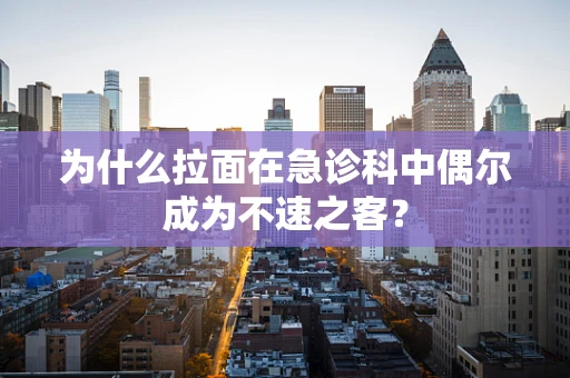 为什么拉面在急诊科中偶尔成为不速之客？