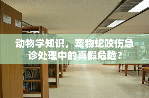 动物学知识，宠物蛇咬伤急诊处理中的真假危险？