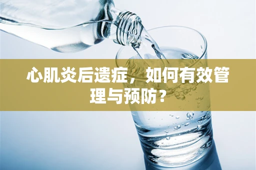 心肌炎后遗症，如何有效管理与预防？