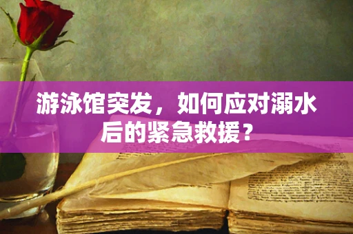 游泳馆突发，如何应对溺水后的紧急救援？