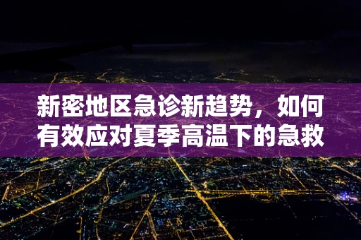 新密地区急诊新趋势，如何有效应对夏季高温下的急救挑战？