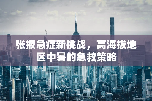 张掖急症新挑战，高海拔地区中暑的急救策略