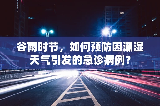 谷雨时节，如何预防因潮湿天气引发的急诊病例？