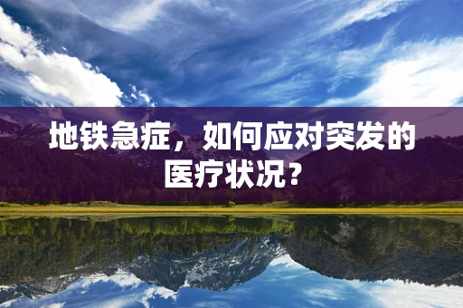 地铁急症，如何应对突发的医疗状况？