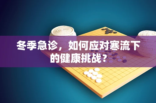 冬季急诊，如何应对寒流下的健康挑战？