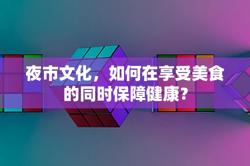 夜市文化，如何在享受美食的同时保障健康？