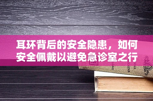 耳环背后的安全隐患，如何安全佩戴以避免急诊室之行？