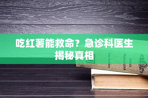 吃红薯能救命？急诊科医生揭秘真相