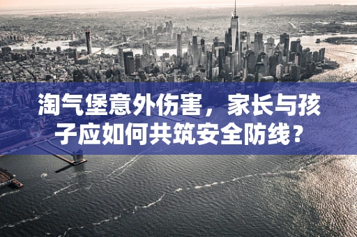 淘气堡意外伤害，家长与孩子应如何共筑安全防线？