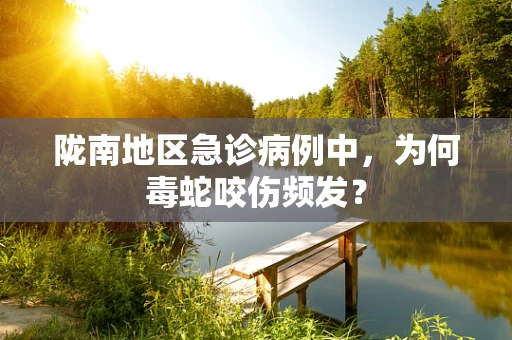 陇南地区急诊病例中，为何毒蛇咬伤频发？