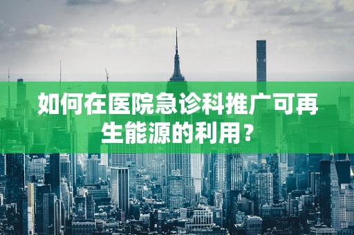 如何在医院急诊科推广可再生能源的利用？