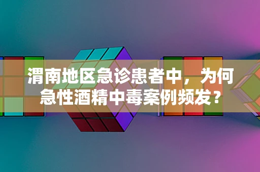 渭南地区急诊患者中，为何急性酒精中毒案例频发？