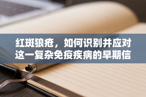 红斑狼疮，如何识别并应对这一复杂免疫疾病的早期信号？