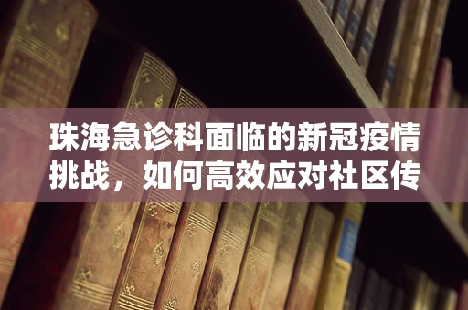 珠海急诊科面临的新冠疫情挑战，如何高效应对社区传播？