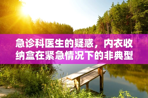 急诊科医生的疑惑，内衣收纳盒在紧急情况下的非典型应用？