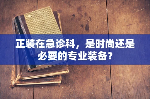 正装在急诊科，是时尚还是必要的专业装备？