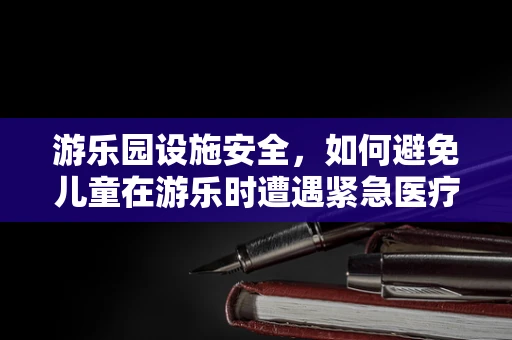 游乐园设施安全，如何避免儿童在游乐时遭遇紧急医疗状况？