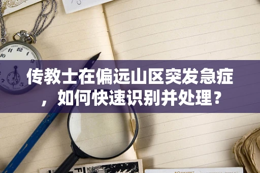 传教士在偏远山区突发急症，如何快速识别并处理？