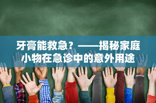 牙膏能救急？——揭秘家庭小物在急诊中的意外用途