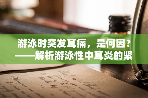 游泳时突发耳痛，是何因？——解析游泳性中耳炎的紧急应对