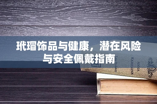 玳瑁饰品与健康，潜在风险与安全佩戴指南