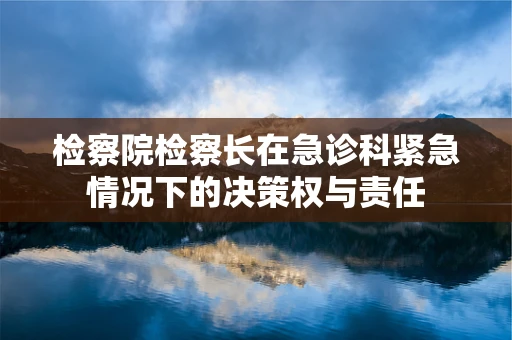 检察院检察长在急诊科紧急情况下的决策权与责任