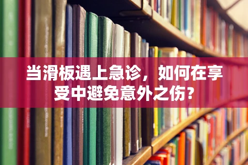 当滑板遇上急诊，如何在享受中避免意外之伤？