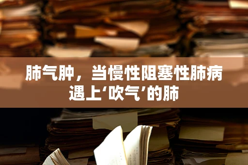 肺气肿，当慢性阻塞性肺病遇上‘吹气’的肺