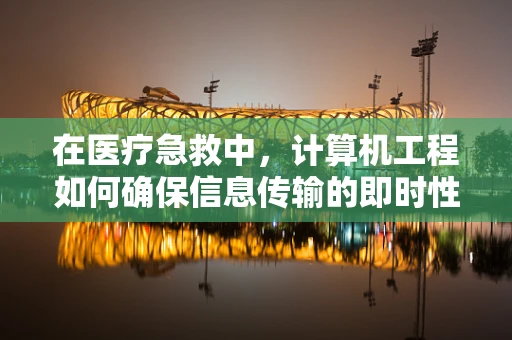 在医疗急救中，计算机工程如何确保信息传输的即时性与准确性？