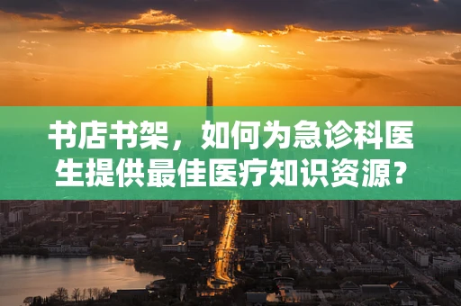 书店书架，如何为急诊科医生提供最佳医疗知识资源？