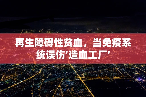 再生障碍性贫血，当免疫系统误伤‘造血工厂’