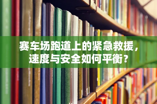 赛车场跑道上的紧急救援，速度与安全如何平衡？