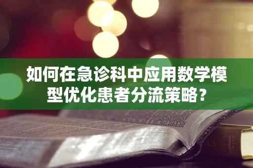 如何在急诊科中应用数学模型优化患者分流策略？