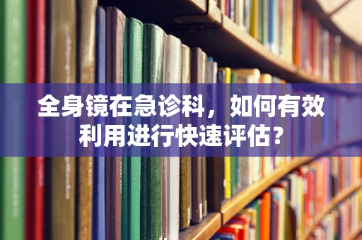 全身镜在急诊科，如何有效利用进行快速评估？