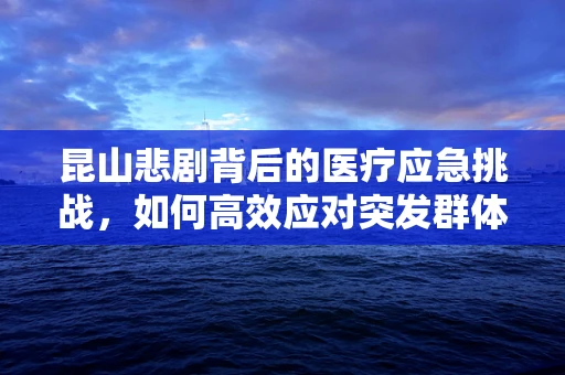 昆山悲剧背后的医疗应急挑战，如何高效应对突发群体伤害？