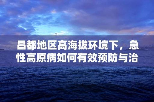 昌都地区高海拔环境下，急性高原病如何有效预防与治疗？