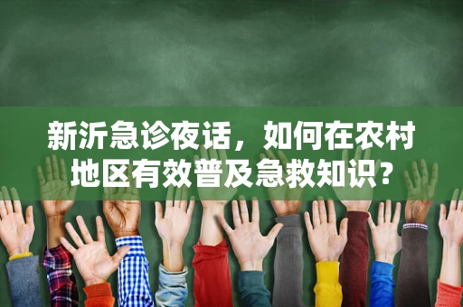 新沂急诊夜话，如何在农村地区有效普及急救知识？