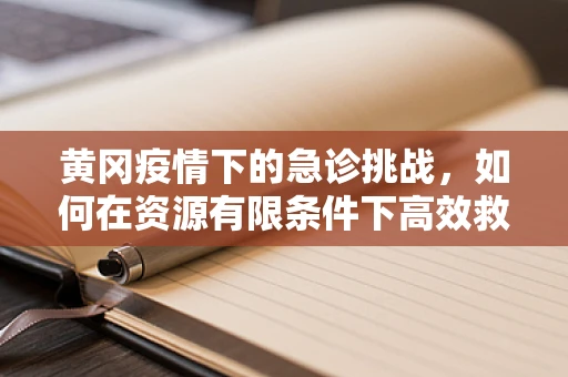 黄冈疫情下的急诊挑战，如何在资源有限条件下高效救治？