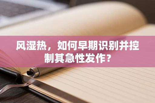 风湿热，如何早期识别并控制其急性发作？