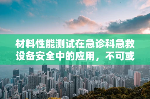 材料性能测试在急诊科急救设备安全中的应用，不可或缺的环节吗？