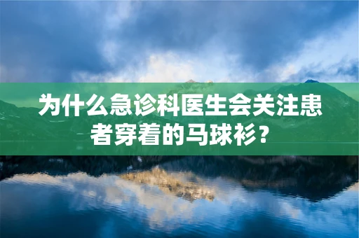 为什么急诊科医生会关注患者穿着的马球衫？