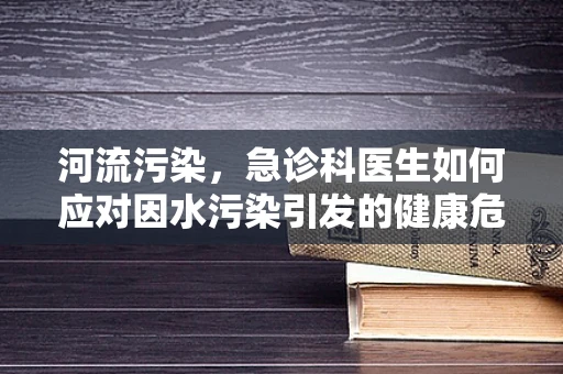 河流污染，急诊科医生如何应对因水污染引发的健康危机？