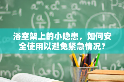 浴室架上的小隐患，如何安全使用以避免紧急情况？