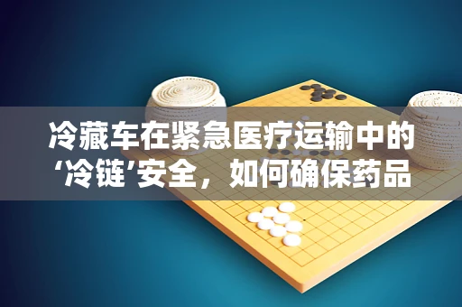 冷藏车在紧急医疗运输中的‘冷链’安全，如何确保药品与生物制品的稳定？